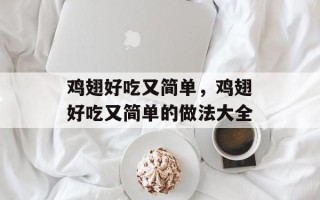鸡翅好吃又简单，鸡翅好吃又简单的做法大全