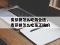 麦芽糖怎么吃最合适，麦芽糖怎么吃是正确的