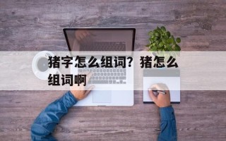 猪字怎么组词？猪怎么组词啊