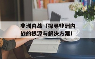 非洲内战（探寻非洲内战的根源与解决方案）