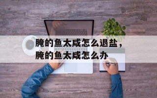 腌的鱼太咸怎么退盐，腌的鱼太咸怎么办