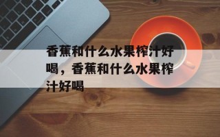 香蕉和什么水果榨汁好喝，香蕉和什么水果榨汁好喝