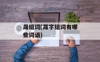 晟组词(晟字组词有哪些词语)