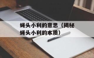 蝇头小利的意思（揭秘蝇头小利的本质）