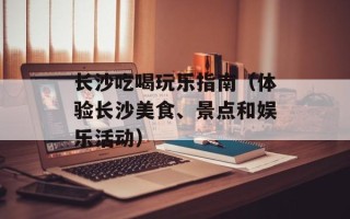 长沙吃喝玩乐指南（体验长沙美食、景点和娱乐活动）