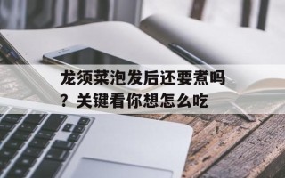 龙须菜泡发后还要煮吗？关键看你想怎么吃