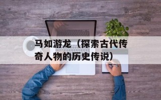 马如游龙（探索古代传奇人物的历史传说）