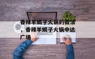 香辣羊蝎子火锅的做法，香辣羊蝎子火锅中达广场