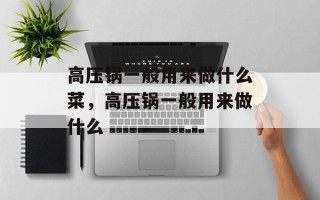 高压锅一般用来做什么菜，高压锅一般用来做什么