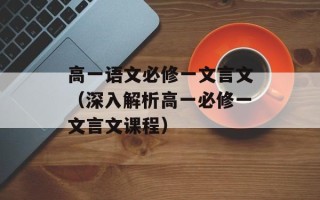 高一语文必修一文言文（深入解析高一必修一文言文课程）