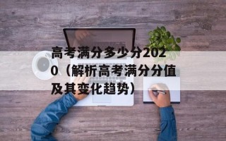 高考满分多少分2020（解析高考满分分值及其变化趋势）