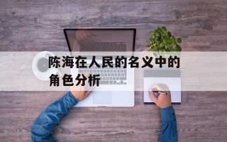 陈海在人民的名义中的角色分析