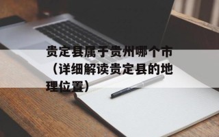 贵定县属于贵州哪个市（详细解读贵定县的地理位置）