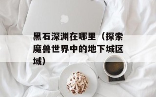 黑石深渊在哪里（探索魔兽世界中的地下城区域）
