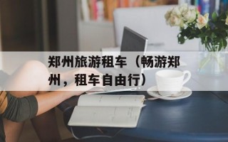 郑州旅游租车（畅游郑州，租车自由行）