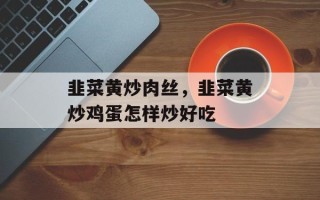 韭菜黄炒肉丝，韭菜黄炒鸡蛋怎样炒好吃