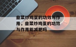 韭菜炒鸡蛋的功效与作用，韭菜炒鸡蛋的功效与作用能减肥吗