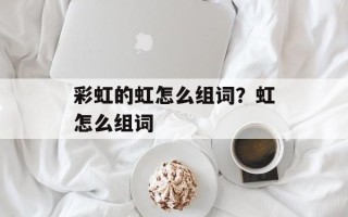 彩虹的虹怎么组词？虹怎么组词