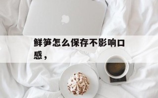 鲜笋怎么保存不影响口感，
