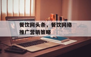 餐饮网头条，餐饮网络推广营销策略