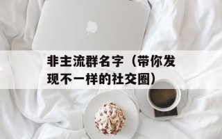 非主流群名字（带你发现不一样的社交圈）
