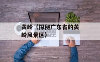 黄岭（探秘广东省的黄岭风景区）