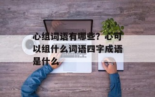 心组词语有哪些？心可以组什么词语四字成语是什么