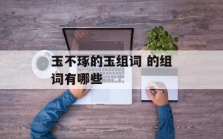 玉不琢的玉组词 的组词有哪些