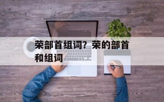 荣部首组词？荣的部首和组词