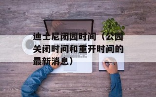 迪士尼闭园时间（公园关闭时间和重开时间的最新消息）