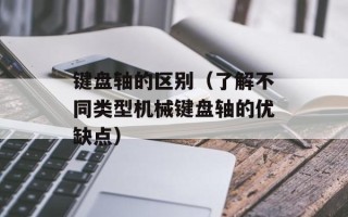 键盘轴的区别（了解不同类型机械键盘轴的优缺点）
