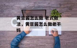 黄豆酱怎么做 老式做法，黄豆酱怎么做老干妈