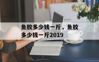 鱼胶多少钱一斤，鱼胶多少钱一斤2019