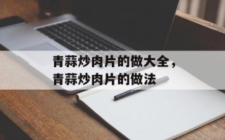 青蒜炒肉片的做大全，青蒜炒肉片的做法