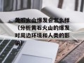 黄石火山爆发会怎么样（分析黄石火山的爆发对周边环境和人类的影响）