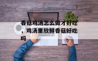 香菇鸡汤怎么做才好吃，鸡汤里放鲜香菇好吃吗