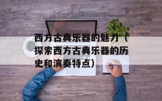 西方古典乐器的魅力（探索西方古典乐器的历史和演奏特点）