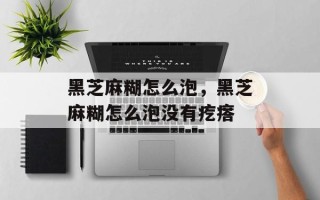 黑芝麻糊怎么泡，黑芝麻糊怎么泡没有疙瘩