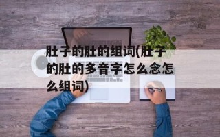 肚子的肚的组词(肚子的肚的多音字怎么念怎么组词)