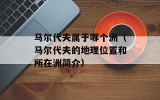 马尔代夫属于哪个洲（马尔代夫的地理位置和所在洲简介）