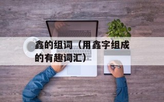 鑫的组词（用鑫字组成的有趣词汇）
