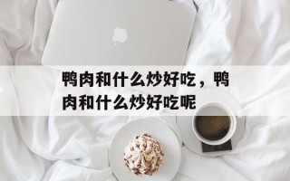 鸭肉和什么炒好吃，鸭肉和什么炒好吃呢
