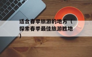 适合春季旅游的地方（探索春季最佳旅游胜地）
