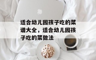 适合幼儿园孩子吃的菜谱大全，适合幼儿园孩子吃的菜做法