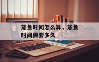 蒸鱼时间怎么算，蒸鱼时间需要多久