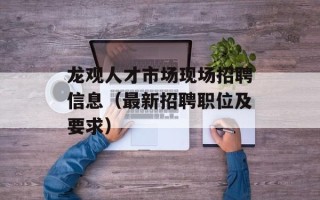 龙观人才市场现场招聘信息（最新招聘职位及要求）
