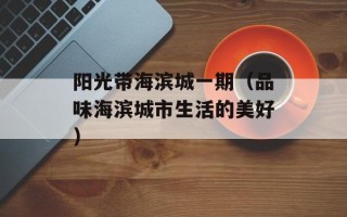 阳光带海滨城一期（品味海滨城市生活的美好）