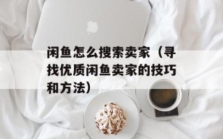闲鱼怎么搜索卖家（寻找优质闲鱼卖家的技巧和方法）