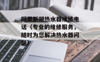 阿里斯顿热水器维修电话（专业的维修服务，随时为您解决热水器问题）