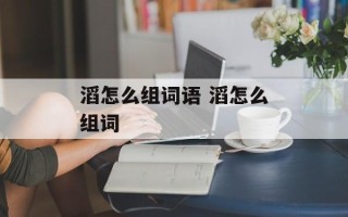 滔怎么组词语 滔怎么组词